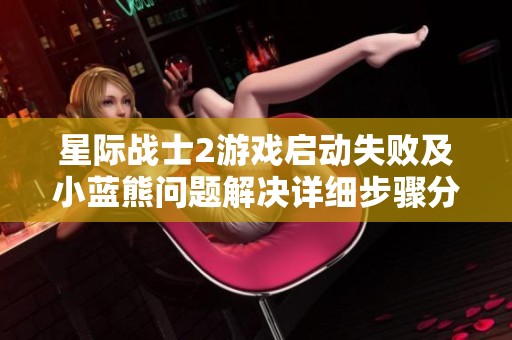 星际战士2游戏启动失败及小蓝熊问题解决详细步骤分享