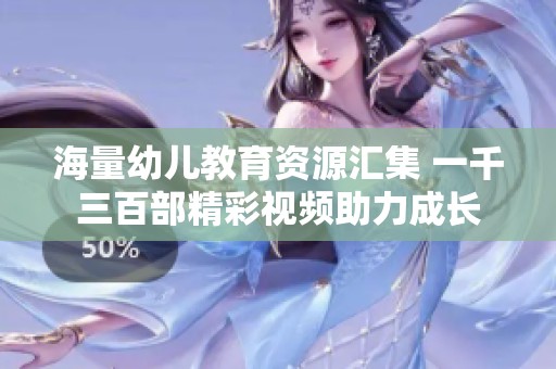 海量幼儿教育资源汇集 一千三百部精彩视频助力成长