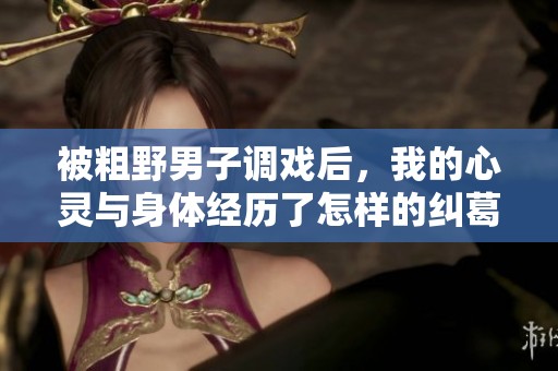 被粗野男子调戏后，我的心灵与身体经历了怎样的纠葛