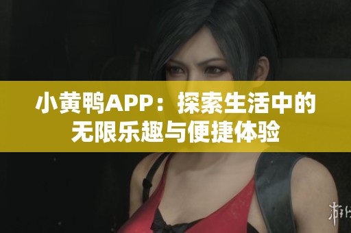 小黄鸭APP：探索生活中的无限乐趣与便捷体验