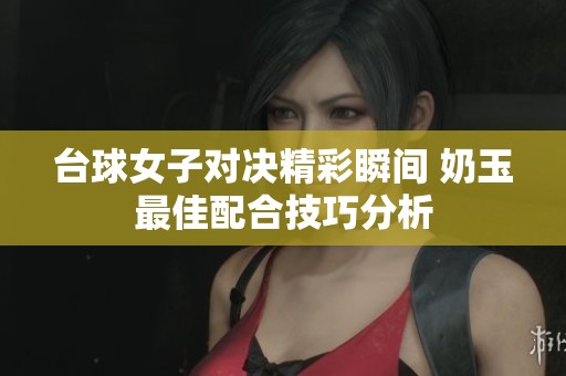 台球女子对决精彩瞬间 奶玉最佳配合技巧分析
