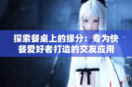 探索餐桌上的缘分：专为快餐爱好者打造的交友应用
