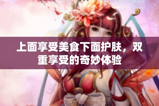 上面享受美食下面护肤，双重享受的奇妙体验