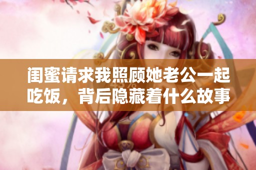 闺蜜请求我照顾她老公一起吃饭，背后隐藏着什么故事？