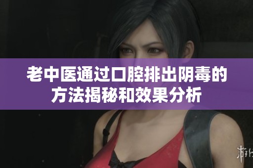 老中医通过口腔排出阴毒的方法揭秘和效果分析