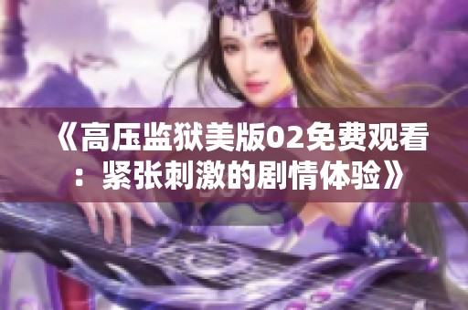 《高压监狱美版02免费观看：紧张刺激的剧情体验》