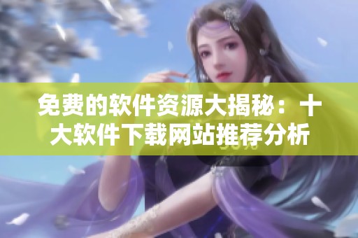 免费的软件资源大揭秘：十大软件下载网站推荐分析