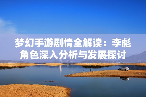 梦幻手游剧情全解读：李彪角色深入分析与发展探讨