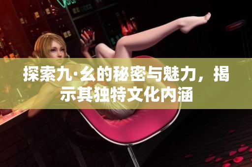 探索九·幺的秘密与魅力，揭示其独特文化内涵