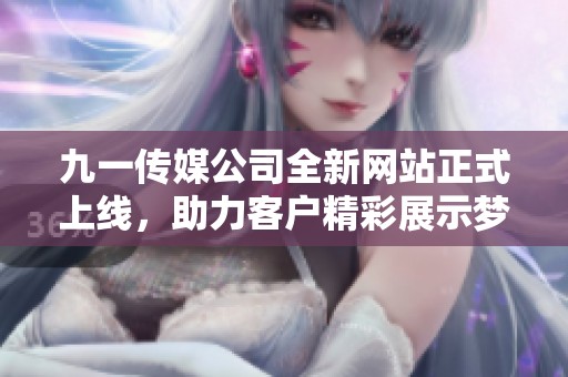 九一传媒公司全新网站正式上线，助力客户精彩展示梦想