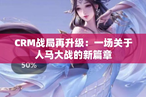 CRM战局再升级：一场关于人马大战的新篇章