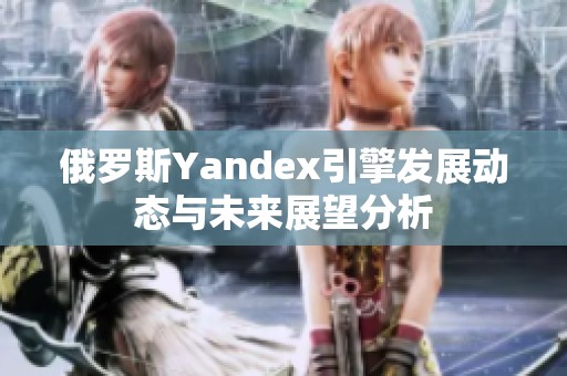 俄罗斯Yandex引擎发展动态与未来展望分析