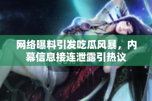 网络曝料引发吃瓜风暴，内幕信息接连泄露引热议