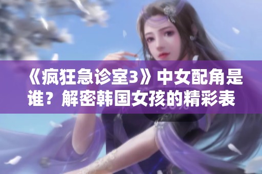 《疯狂急诊室3》中女配角是谁？解密韩国女孩的精彩表现