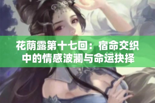 花荫露第十七回：宿命交织中的情感波澜与命运抉择