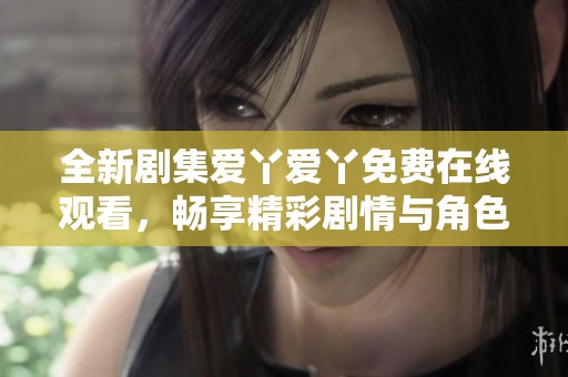 全新剧集爱丫爱丫免费在线观看，畅享精彩剧情与角色成长