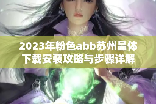 2023年粉色abb苏州晶体下载安装攻略与步骤详解