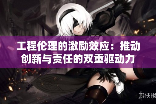 工程伦理的激励效应：推动创新与责任的双重驱动力