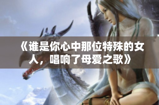 《谁是你心中那位特殊的女人，唱响了母爱之歌》