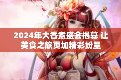 2024年大香煮盛会揭幕 让美食之旅更加精彩纷呈