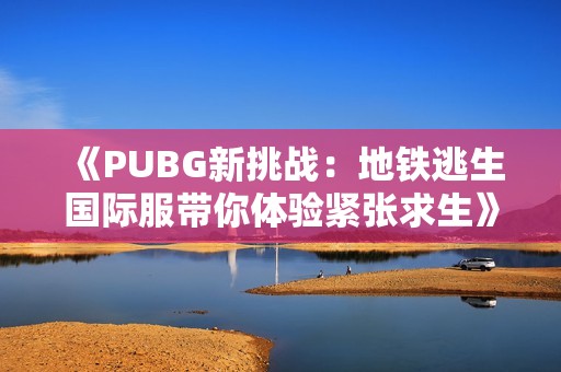 《PUBG新挑战：地铁逃生国际服带你体验紧张求生》