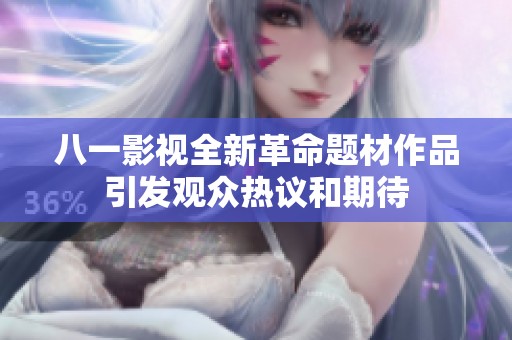 八一影视全新革命题材作品引发观众热议和期待