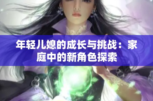 年轻儿媳的成长与挑战：家庭中的新角色探索