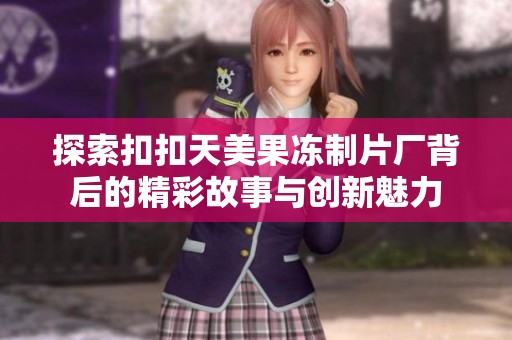 探索扣扣天美果冻制片厂背后的精彩故事与创新魅力