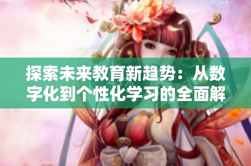 探索未来教育新趋势：从数字化到个性化学习的全面解析