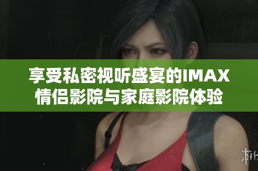 享受私密视听盛宴的IMAX情侣影院与家庭影院体验