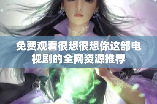 免费观看很想很想你这部电视剧的全网资源推荐