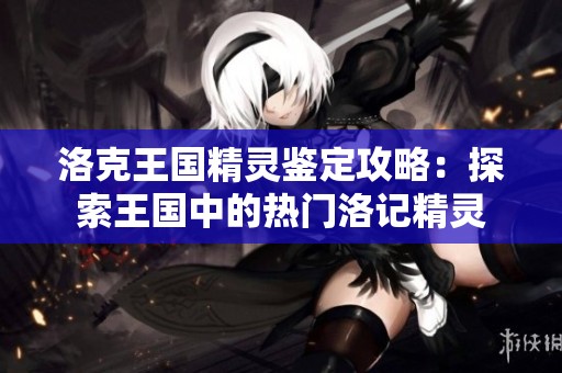 洛克王国精灵鉴定攻略：探索王国中的热门洛记精灵
