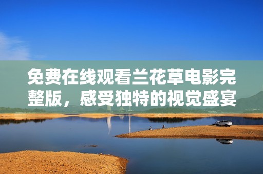 免费在线观看兰花草电影完整版，感受独特的视觉盛宴