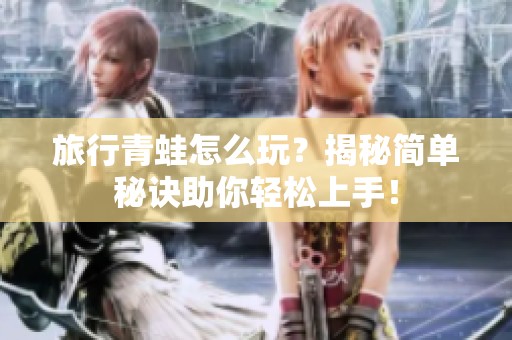 旅行青蛙怎么玩？揭秘简单秘诀助你轻松上手！