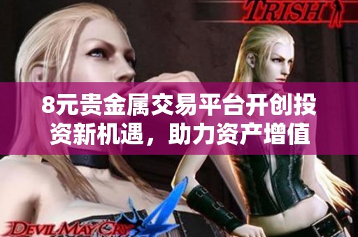 8元贵金属交易平台开创投资新机遇，助力资产增值
