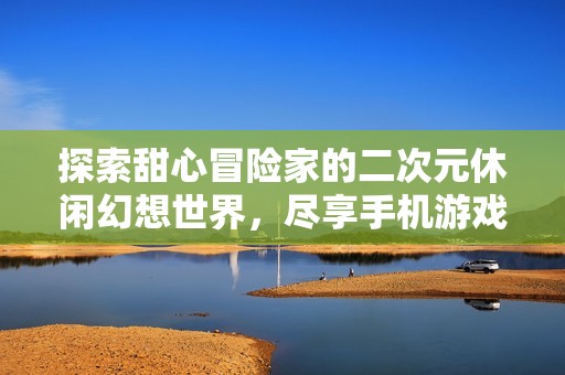 探索甜心冒险家的二次元休闲幻想世界，尽享手机游戏乐趣