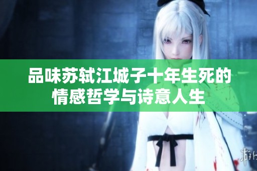品味苏轼江城子十年生死的情感哲学与诗意人生