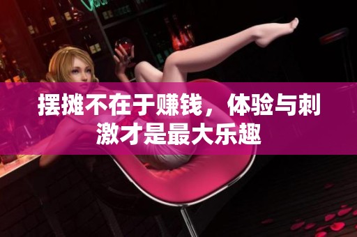 摆摊不在于赚钱，体验与刺激才是最大乐趣