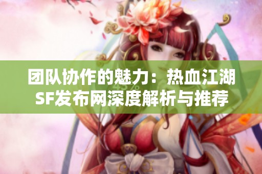 团队协作的魅力：热血江湖SF发布网深度解析与推荐
