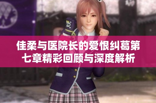 佳柔与医院长的爱恨纠葛第七章精彩回顾与深度解析