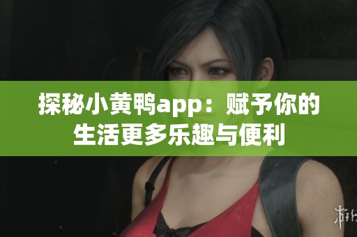 探秘小黄鸭app：赋予你的生活更多乐趣与便利