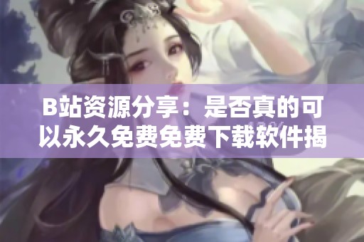 B站资源分享：是否真的可以永久免费免费下载软件揭秘