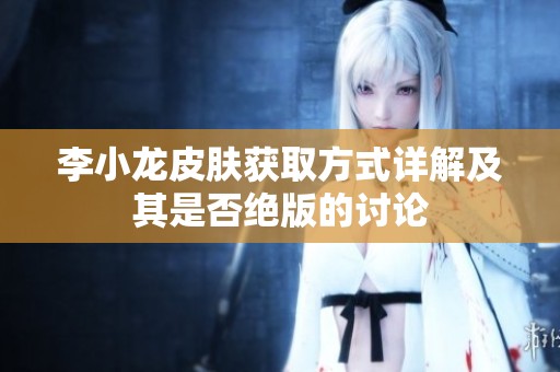 李小龙皮肤获取方式详解及其是否绝版的讨论