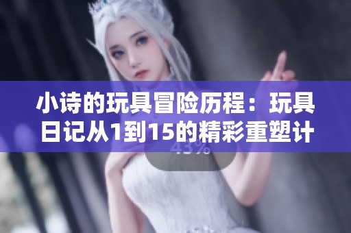 小诗的玩具冒险历程：玩具日记从1到15的精彩重塑计划