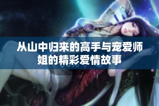 从山中归来的高手与宠爱师姐的精彩爱情故事