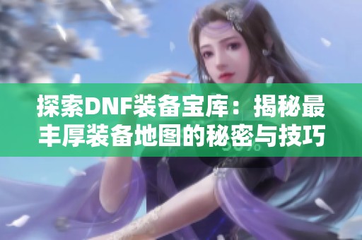 探索DNF装备宝库：揭秘最丰厚装备地图的秘密与技巧