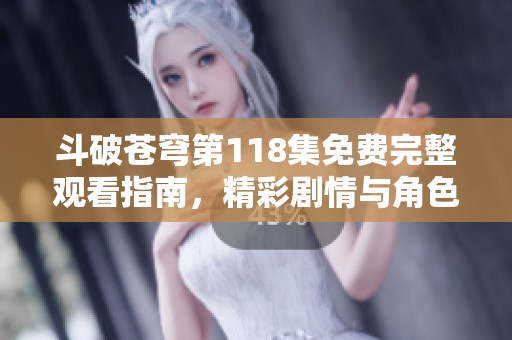 斗破苍穹第118集免费完整观看指南，精彩剧情与角色解析