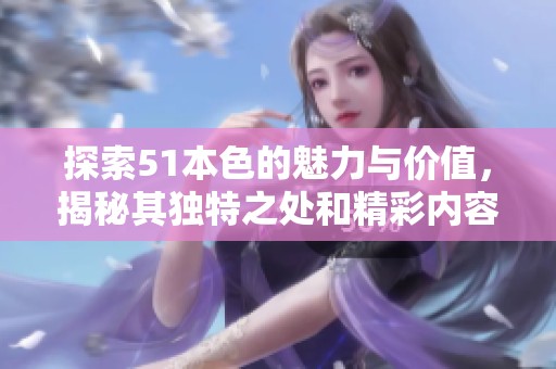 探索51本色的魅力与价值，揭秘其独特之处和精彩内容