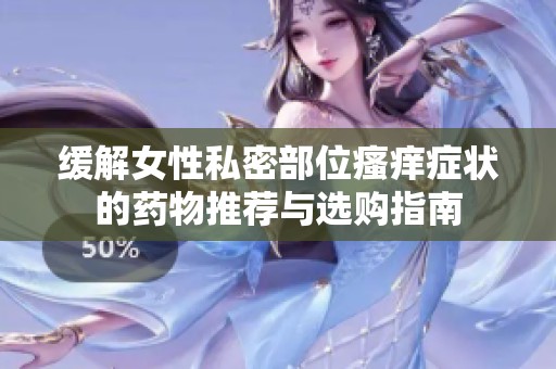 缓解女性私密部位瘙痒症状的药物推荐与选购指南