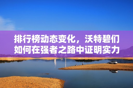 排行榜动态变化，沃特碧们如何在强者之路中证明实力